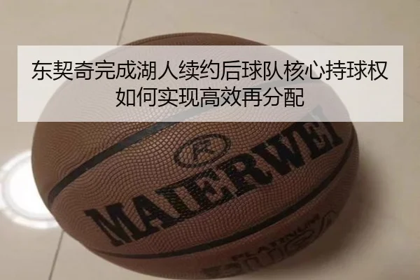东契奇完成湖人续约后球队核心持球权如何实现高效再分配
