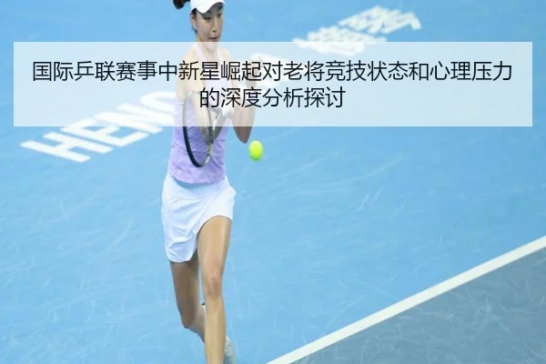 国际乒联赛事中新星崛起对老将竞技状态和心理压力的深度分析探讨